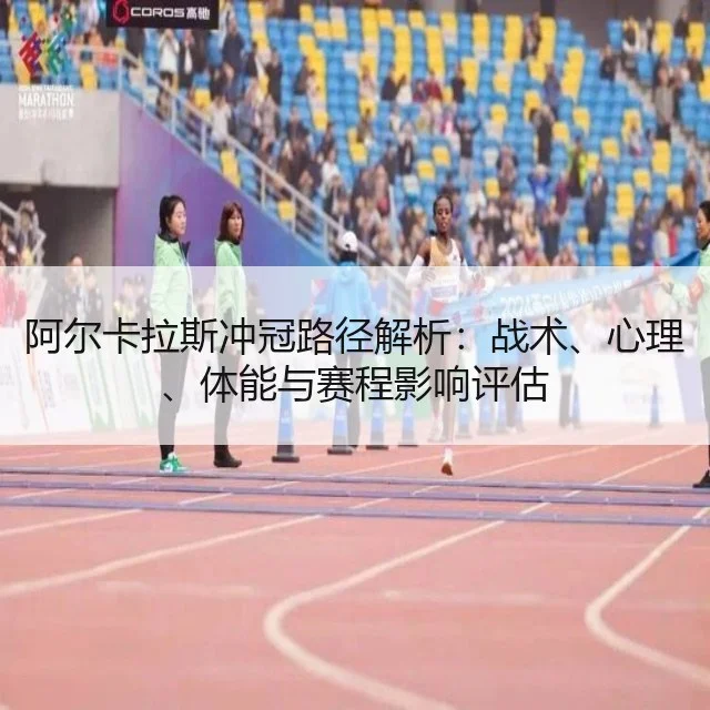 阿尔卡拉斯冲冠路径解析:战术、心理、体能与赛程影响评估